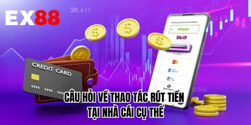 Câu hỏi về thao tác rút tiền tại nhà cái cụ thể